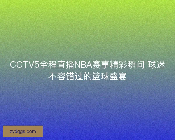 CCTV5全程直播NBA赛事精彩瞬间 球迷不容错过的篮球盛宴