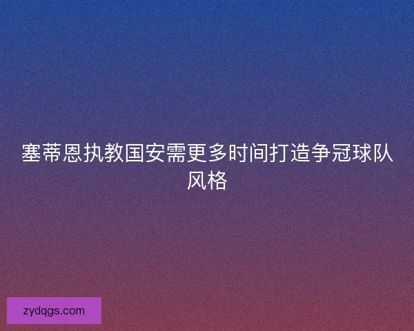 塞蒂恩执教国安需更多时间打造争冠球队风格 塞蒂恩执教国安需更多时间打造争冠球队风格