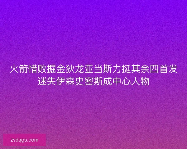 火箭惜败掘金狄龙亚当斯力挺其余四首发迷失伊森史密斯成中心人物