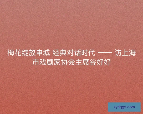 梅花绽放申城 经典对话时代 —— 访上海市戏剧家协会主席谷好好