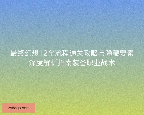 最终幻想12全流程通关攻略与隐藏要素深度解析指南装备职业战术 最终幻想12全流程通关攻略与隐藏要素深度解析指南装备职业战术