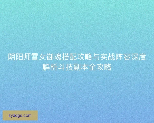 阴阳师雪女御魂搭配攻略与实战阵容深度解析斗技副本全攻略 阴阳师雪女御魂搭配攻略与实战阵容深度解析斗技副本全攻略