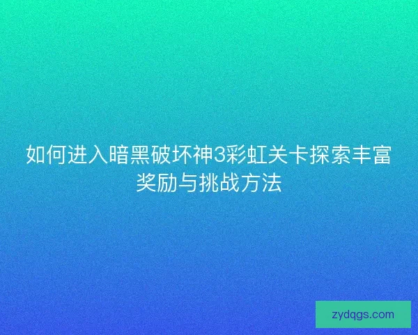 如何进入暗黑破坏神3彩虹关卡探索丰富奖励与挑战方法