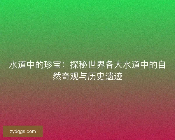 水道中的珍宝：探秘世界各大水道中的自然奇观与历史遗迹