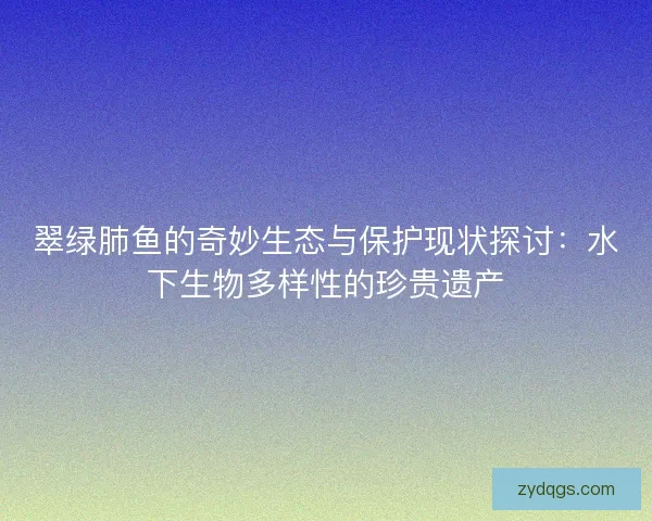 翠绿肺鱼的奇妙生态与保护现状探讨：水下生物多样性的珍贵遗产