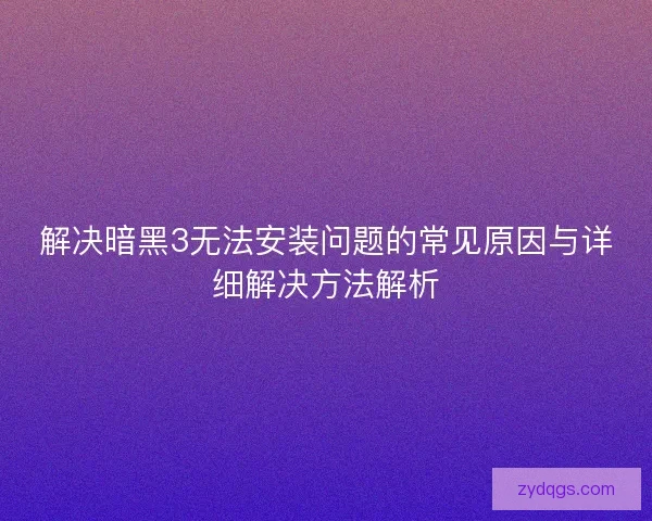 解决暗黑3无法安装问题的常见原因与详细解决方法解析