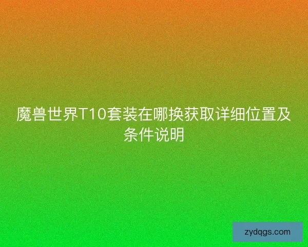 魔兽世界T10套装在哪换获取详细位置及条件说明