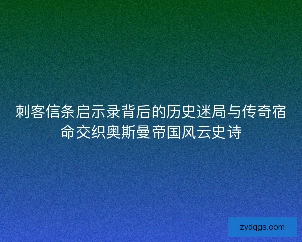 刺客信条启示录背后的历史迷局与传奇宿命交织奥斯曼帝国风云史诗