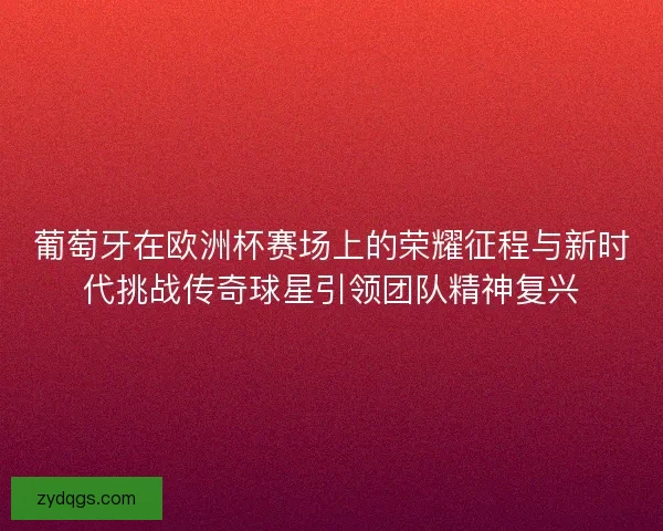 葡萄牙在欧洲杯赛场上的荣耀征程与新时代挑战传奇球星引领团队精神复兴