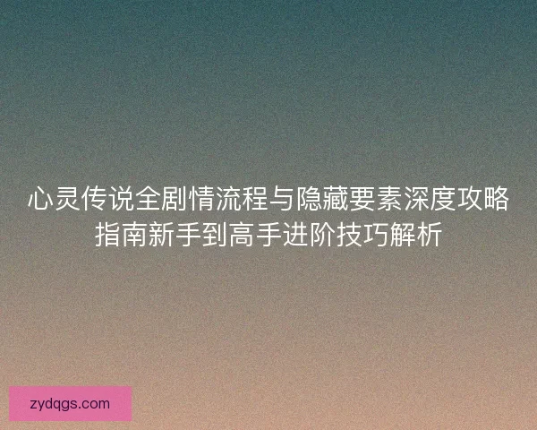 心灵传说全剧情流程与隐藏要素深度攻略指南新手到高手进阶技巧解析