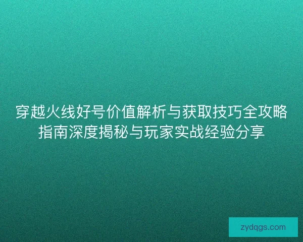 穿越火线好号价值解析与获取技巧全攻略指南深度揭秘与玩家实战经验分享