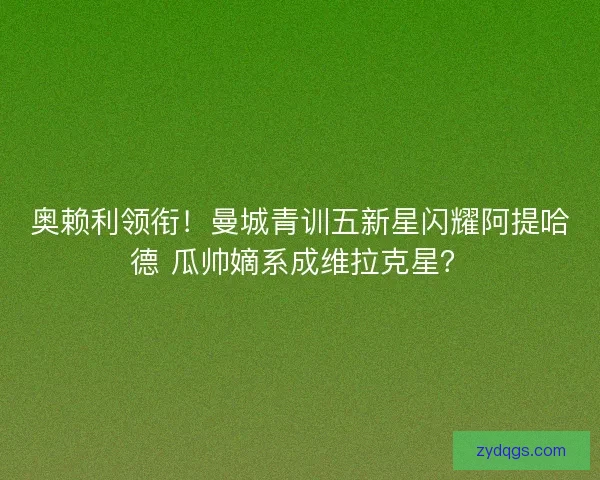 奥赖利领衔！曼城青训五新星闪耀阿提哈德 瓜帅嫡系成维拉克星？