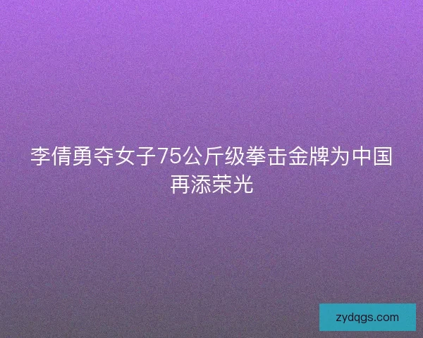 李倩勇夺女子75公斤级拳击金牌为中国再添荣光 李倩勇夺女子75公斤级拳击金牌为中国再添荣光