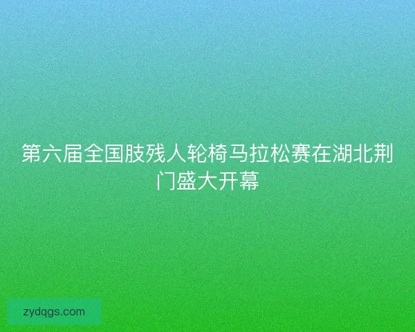 第六届全国肢残人轮椅马拉松赛在湖北荆门盛大开幕