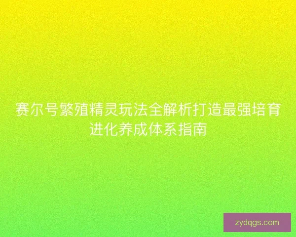 赛尔号繁殖精灵玩法全解析打造最强培育进化养成体系指南