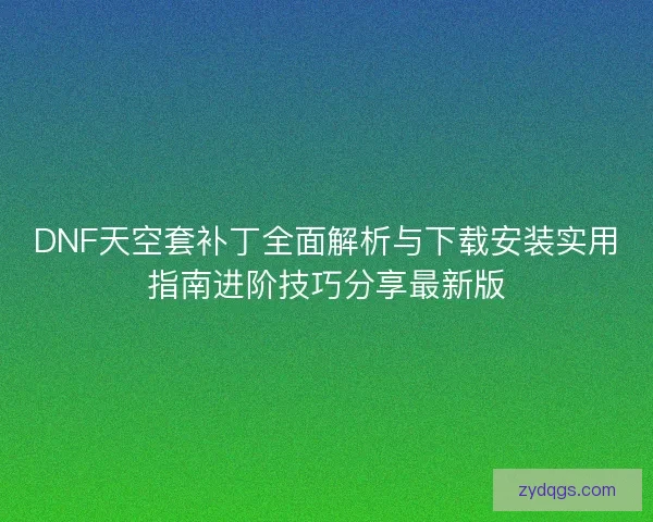 DNF天空套补丁全面解析与下载安装实用指南进阶技巧分享最新版