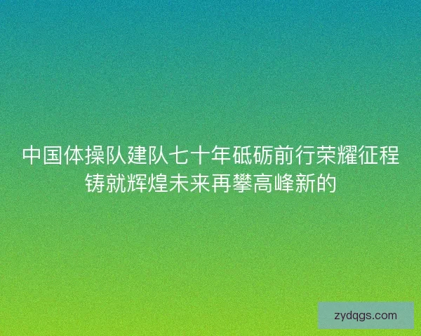 中国体操队建队七十年砥砺前行荣耀征程铸就辉煌未来再攀高峰新的 中国体操队建队七十年砥砺前行荣耀征程铸就辉煌未来再攀高峰新的