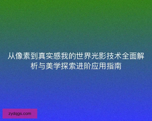 从像素到真实感我的世界光影技术全面解析与美学探索进阶应用指南 从像素到真实感我的世界光影技术全面解析与美学探索进阶应用指南