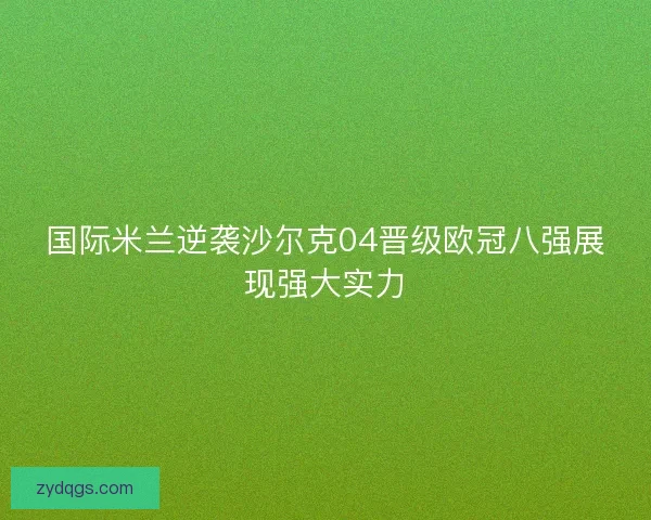 国际米兰逆袭沙尔克04晋级欧冠八强展现强大实力