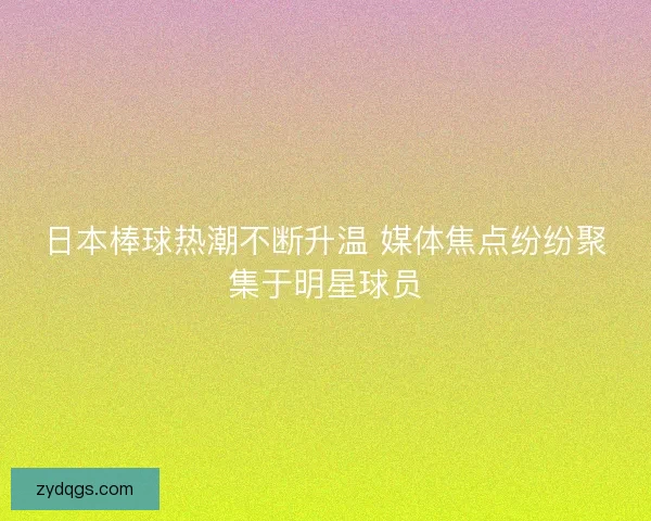 日本棒球热潮不断升温 媒体焦点纷纷聚集于明星球员 日本棒球热潮不断升温 媒体焦点纷纷聚集于明星球员