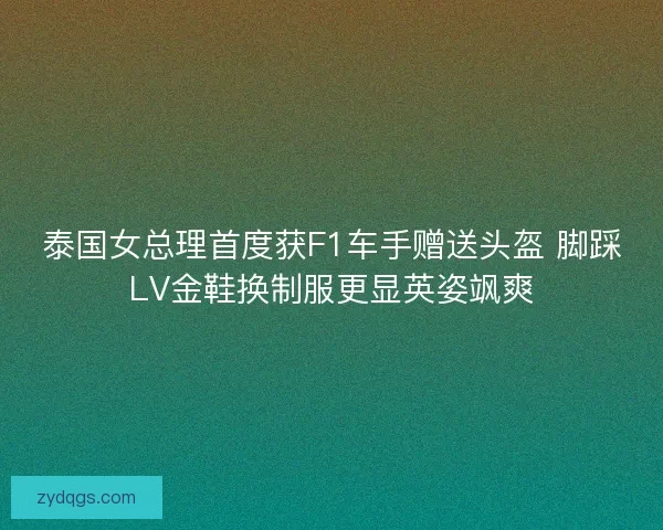 泰国女总理首度获F1车手赠送头盔 脚踩LV金鞋换制服更显英姿飒爽 泰国女总理首度获F1车手赠送头盔 脚踩LV金鞋换制服更显英姿飒爽