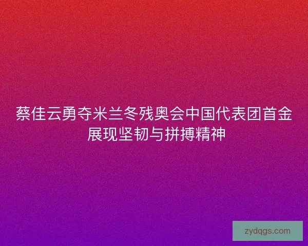 蔡佳云勇夺米兰冬残奥会中国代表团首金 展现坚韧与拼搏精神
