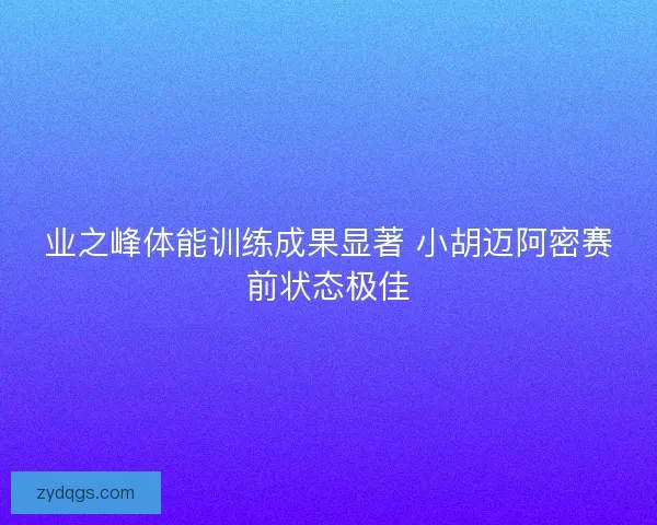 业之峰体能训练成果显著 小胡迈阿密赛前状态极佳
