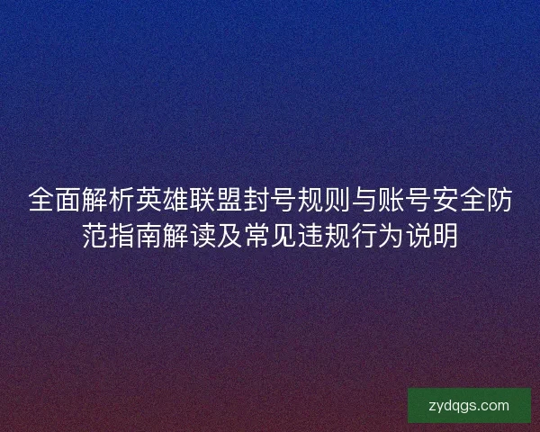 全面解析英雄联盟封号规则与账号安全防范指南解读及常见违规行为说明