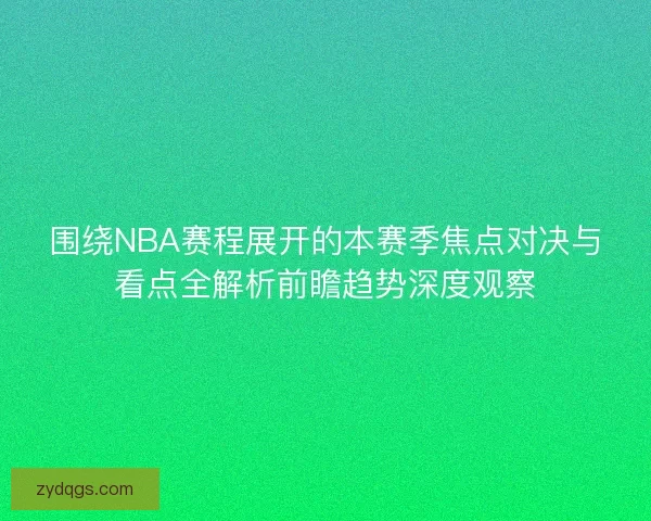 围绕NBA赛程展开的本赛季焦点对决与看点全解析前瞻趋势深度观察