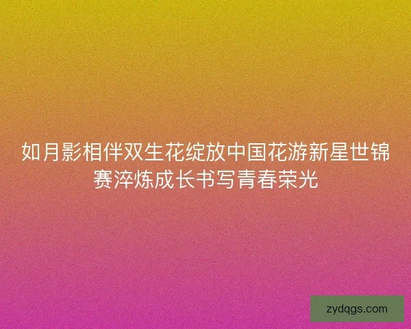 如月影相伴双生花绽放中国花游新星世锦赛淬炼成长书写青春荣光