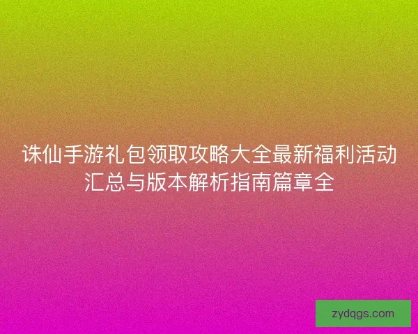 诛仙手游礼包领取攻略大全最新福利活动汇总与版本解析指南篇章全