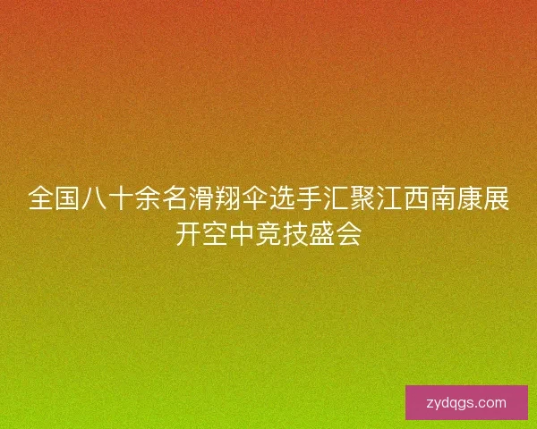 全国八十余名滑翔伞选手汇聚江西南康展开空中竞技盛会