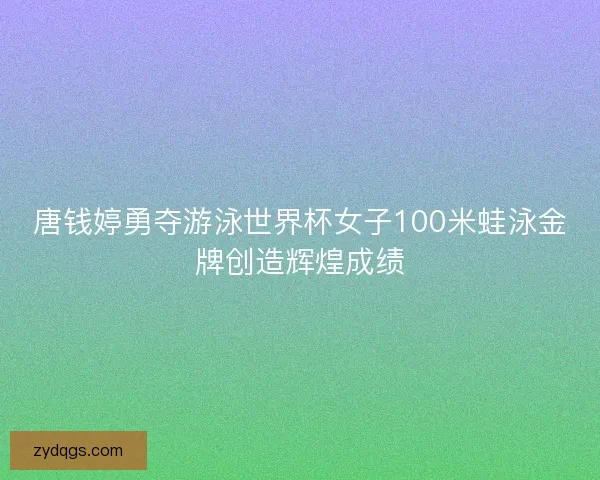 唐钱婷勇夺游泳世界杯女子100米蛙泳金牌创造辉煌成绩