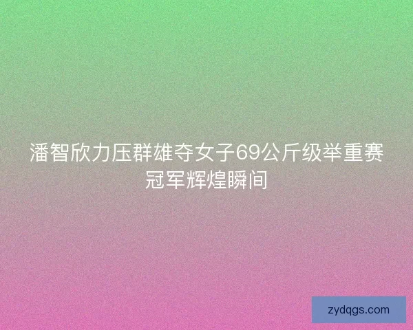 潘智欣力压群雄夺女子69公斤级举重赛冠军辉煌瞬间