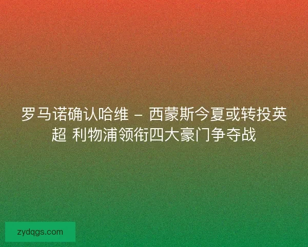 罗马诺确认哈维 - 西蒙斯今夏或转投英超 利物浦领衔四大豪门争夺战