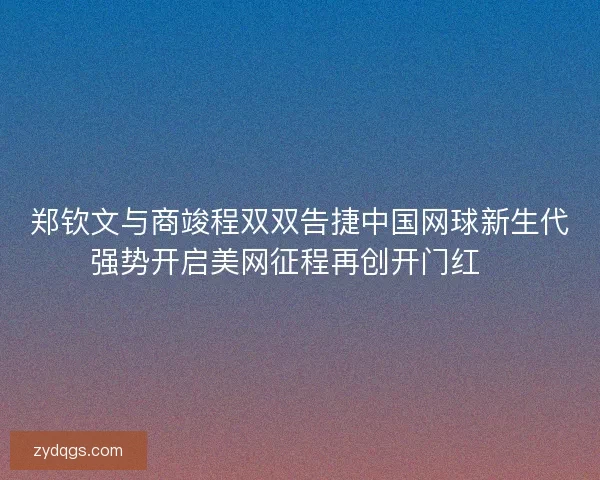 郑钦文与商竣程双双告捷中国网球新生代强势开启美网征程再创开门红🎾 郑钦文与商竣程双双告捷中国网球新生代强势开启美网征程再创开门红🎾