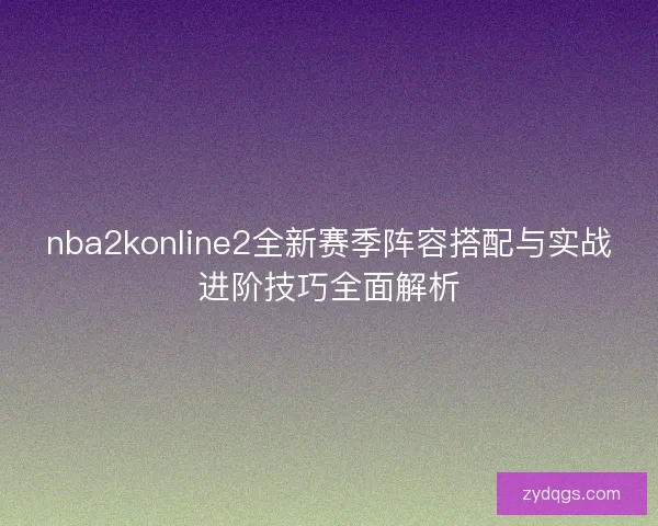 nba2konline2全新赛季阵容搭配与实战进阶技巧全面解析 nba2konline2全新赛季阵容搭配与实战进阶技巧全面解析