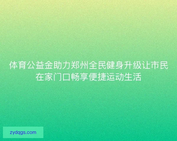 体育公益金助力郑州全民健身升级让市民在家门口畅享便捷运动生活 体育公益金助力郑州全民健身升级让市民在家门口畅享便捷运动生活