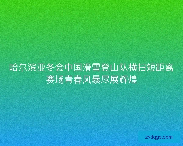 哈尔滨亚冬会中国滑雪登山队横扫短距离赛场青春风暴尽展辉煌 哈尔滨亚冬会中国滑雪登山队横扫短距离赛场青春风暴尽展辉煌