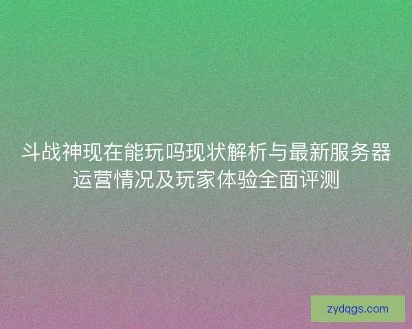 斗战神现在能玩吗现状解析与最新服务器运营情况及玩家体验全面评测 斗战神现在能玩吗现状解析与最新服务器运营情况及玩家体验全面评测