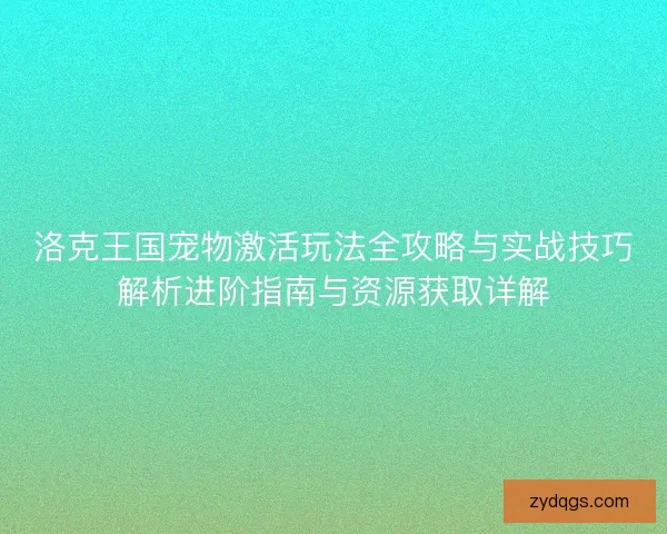 洛克王国宠物激活玩法全攻略与实战技巧解析进阶指南与资源获取详解