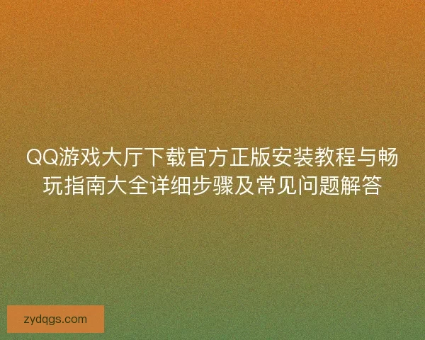 QQ游戏大厅下载官方正版安装教程与畅玩指南大全详细步骤及常见问题解答