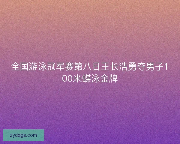 全国游泳冠军赛第八日王长浩勇夺男子100米蝶泳金牌 全国游泳冠军赛第八日王长浩勇夺男子100米蝶泳金牌