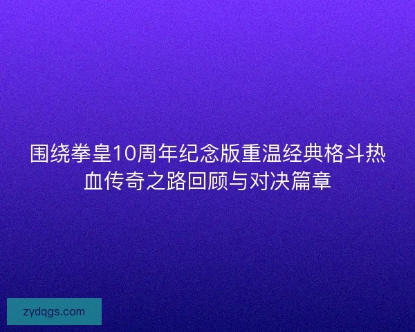 围绕拳皇10周年纪念版重温经典格斗热血传奇之路回顾与对决篇章 围绕拳皇10周年纪念版重温经典格斗热血传奇之路回顾与对决篇章