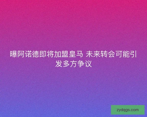 曝阿诺德即将加盟皇马 未来转会可能引发多方争议 曝阿诺德即将加盟皇马 未来转会可能引发多方争议