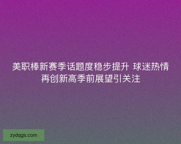 美职棒新赛季话题度稳步提升 球迷热情再创新高季前展望引关注