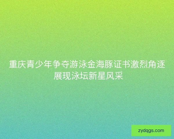 重庆青少年争夺游泳金海豚证书激烈角逐 展现泳坛新星风采 重庆青少年争夺游泳金海豚证书激烈角逐 展现泳坛新星风采