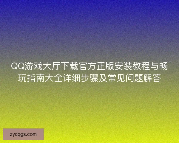 QQ游戏大厅下载官方正版安装教程与畅玩指南大全详细步骤及常见问题解答