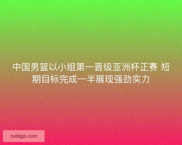 中国男篮以小组第一晋级亚洲杯正赛 短期目标完成一半展现强劲实力