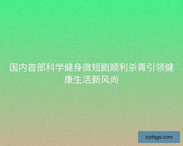 国内首部科学健身微短剧顺利杀青引领健康生活新风尚 国内首部科学健身微短剧顺利杀青引领健康生活新风尚